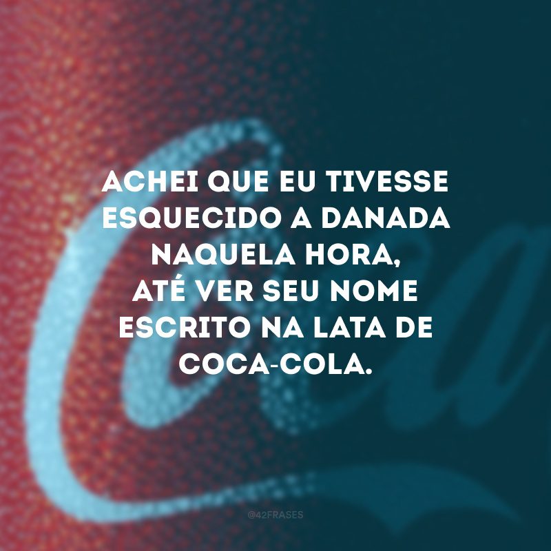 Achei que eu tivesse esquecido a danada naquela hora, até ver seu nome escrito na lata de Coca-Cola.