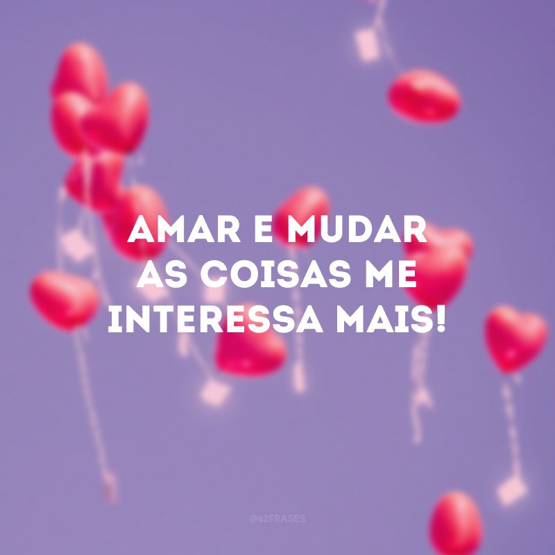 Amar e mudar as coisas me interessa mais!