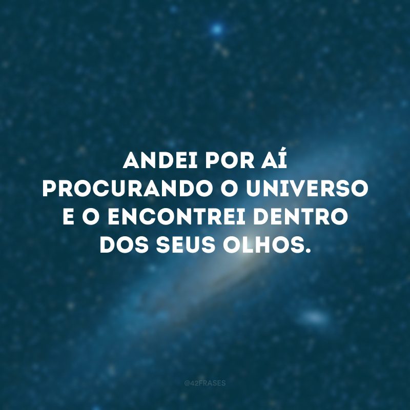 Andei por aí procurando o universo e o encontrei dentro dos seus olhos.