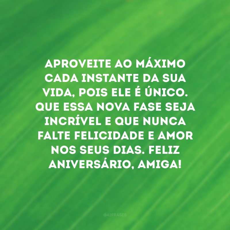 Aproveite ao máximo cada instante da sua vida, pois ele é único. Que essa nova fase seja incrível e que nunca falte felicidade e amor nos seus dias. Feliz aniversário, amiga! 