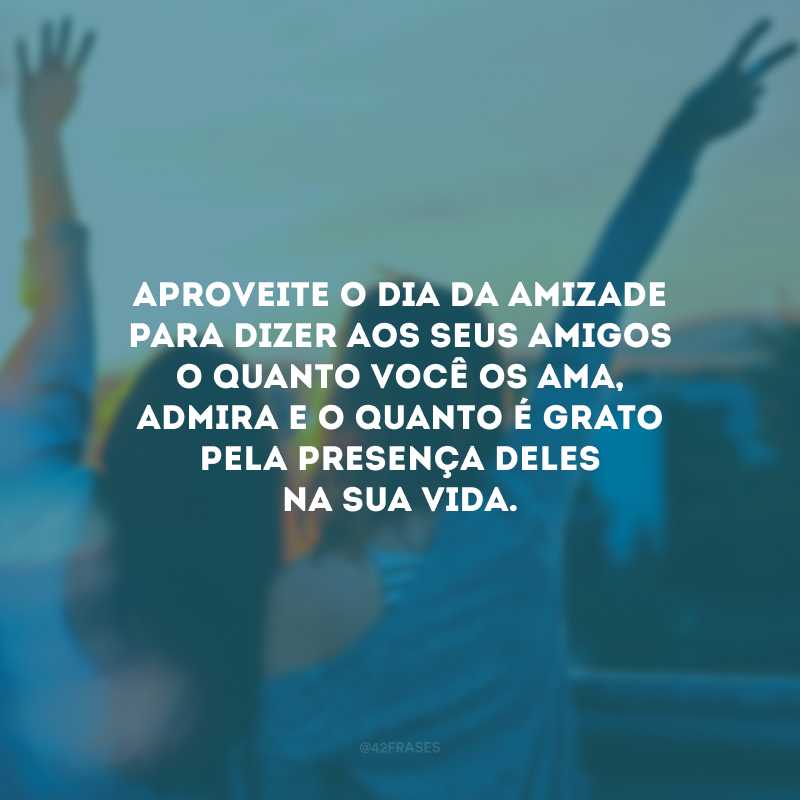 Aproveite o Dia da Amizade para dizer aos seus amigos o quanto você os ama, admira e o quanto é grato pela presença deles na sua vida. 