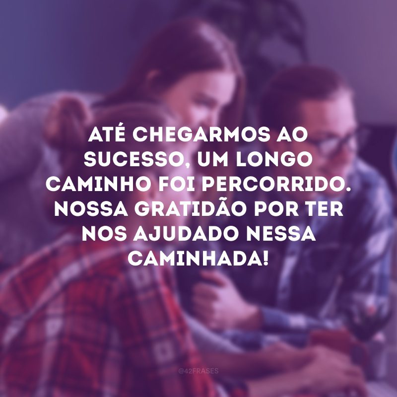 Até chegarmos ao sucesso, um longo caminho foi percorrido. Nossa gratidão por ter nos ajudado nessa caminhada!