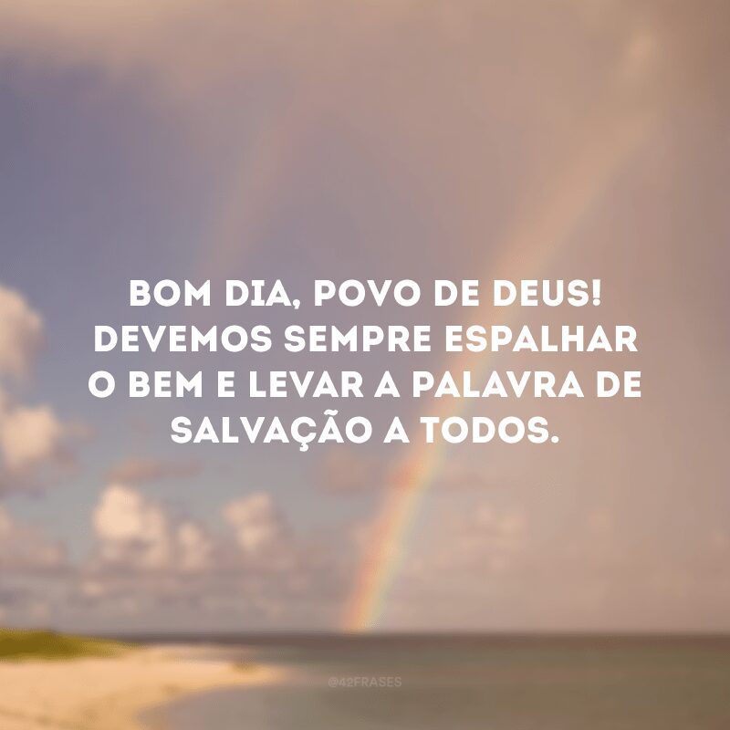 Bom dia, povo de Deus! Devemos sempre espalhar o bem e levar a palavra de salvação a todos. 