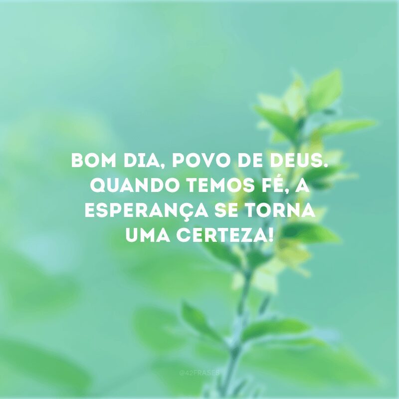 Bom dia, povo de Deus. Quando temos fé, a esperança se torna uma certeza!