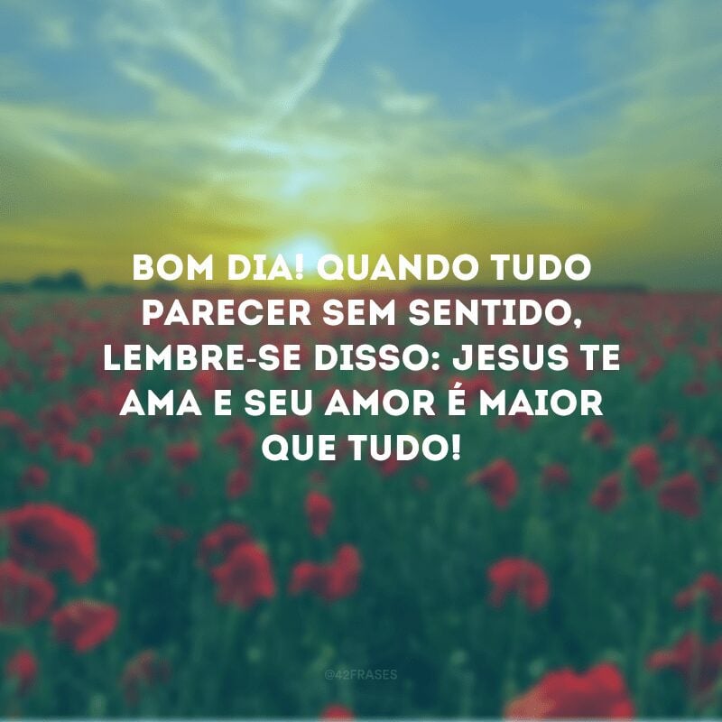 Bom dia! Quando tudo parecer sem sentido, lembre-se disso: Jesus te ama e Seu amor é maior que tudo!