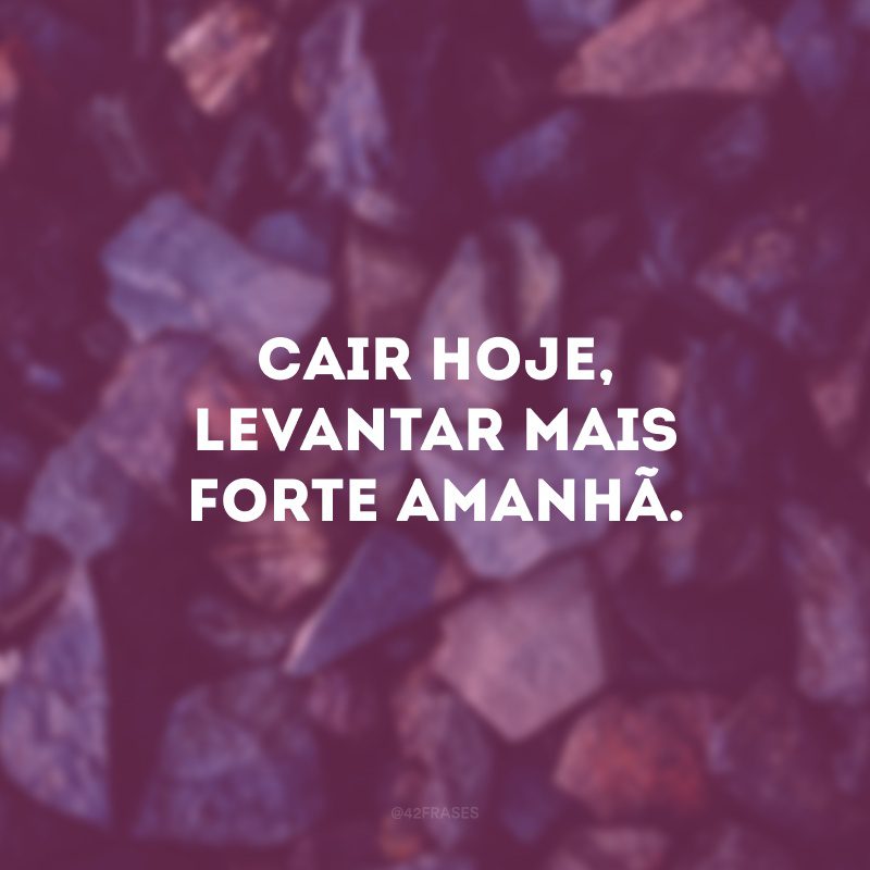 Cair hoje, levantar mais forte amanhã.