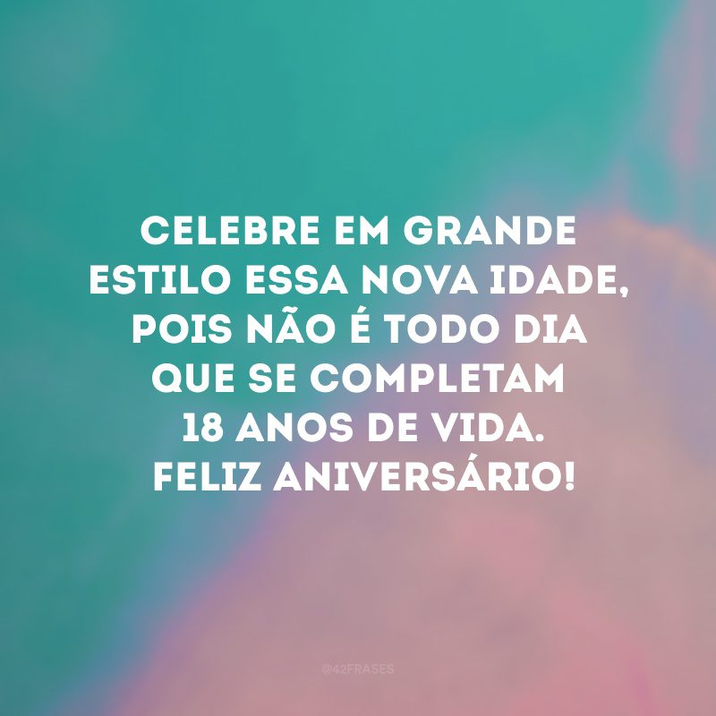 Celebre em grande estilo essa nova idade, pois não é todo dia que se completam 18 anos de vida. Feliz aniversário! 