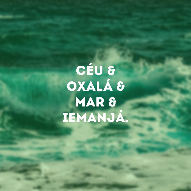 Céu &
Oxalá &
Mar &
Iemanjá.