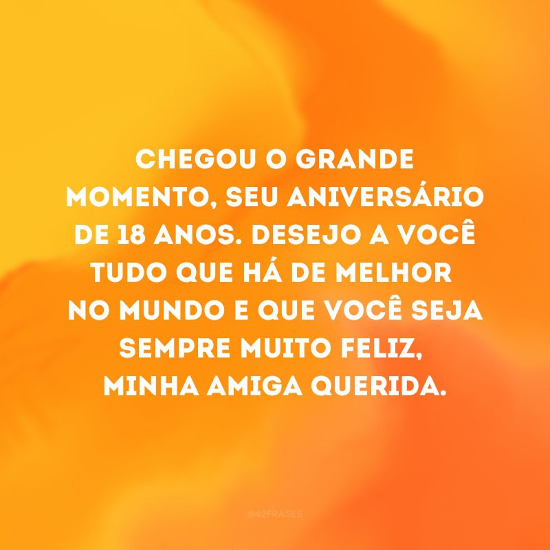 Chegou o grande momento, seu aniversário de 18 anos. Desejo a você tudo que há de melhor no mundo e que você seja sempre muito feliz, minha amiga querida. 