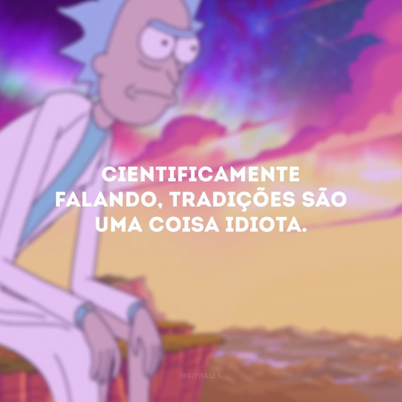 Cientificamente falando, tradições são uma coisa idiota. 