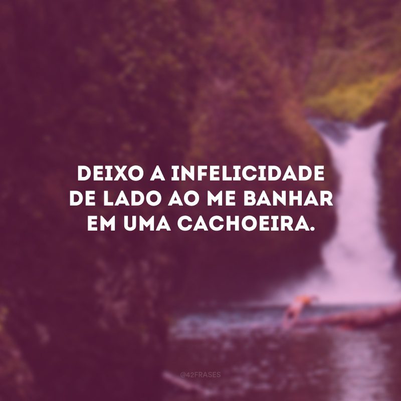 Deixo a infelicidade de lado ao me banhar em uma cachoeira.