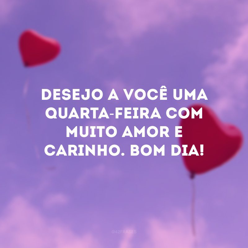 Desejo a você uma quarta-feira com muito amor e carinho. Bom dia!