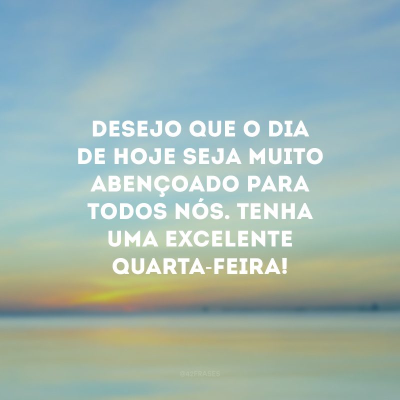 Desejo que o dia de hoje seja muito abençoado para todos nós. Tenha uma excelente quarta-feira!