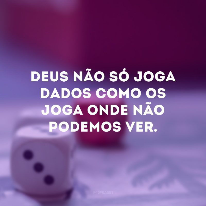 Deus não só joga dados como os joga onde não podemos ver. 