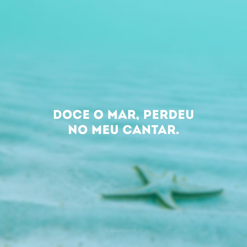 Doce o mar, perdeu no meu cantar.