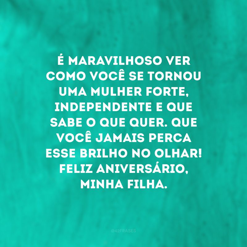 É maravilhoso ver como você se tornou uma mulher forte, independente e que sabe o que quer. Que você jamais perca esse brilho no olhar! Feliz aniversário, minha filha. 