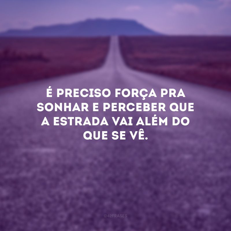 É preciso força pra sonhar e perceber que a estrada vai além do que se vê.