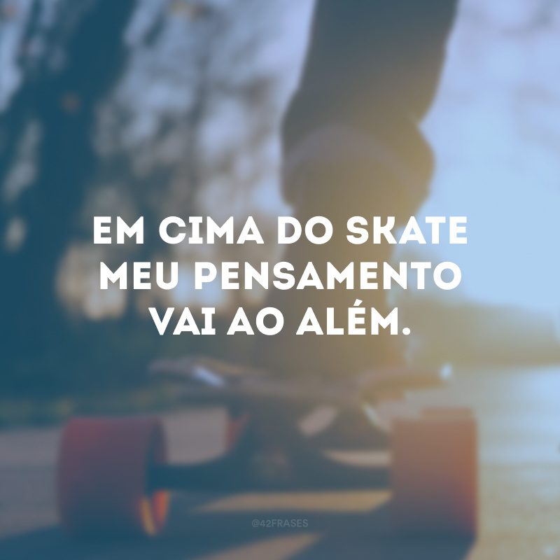 Em cima do skate meu pensamento vai ao além. 