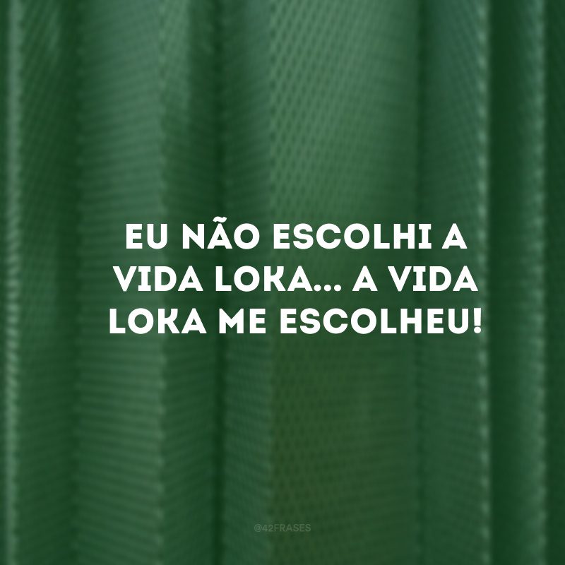 Eu não escolhi a vida loka... a vida loka me escolheu!