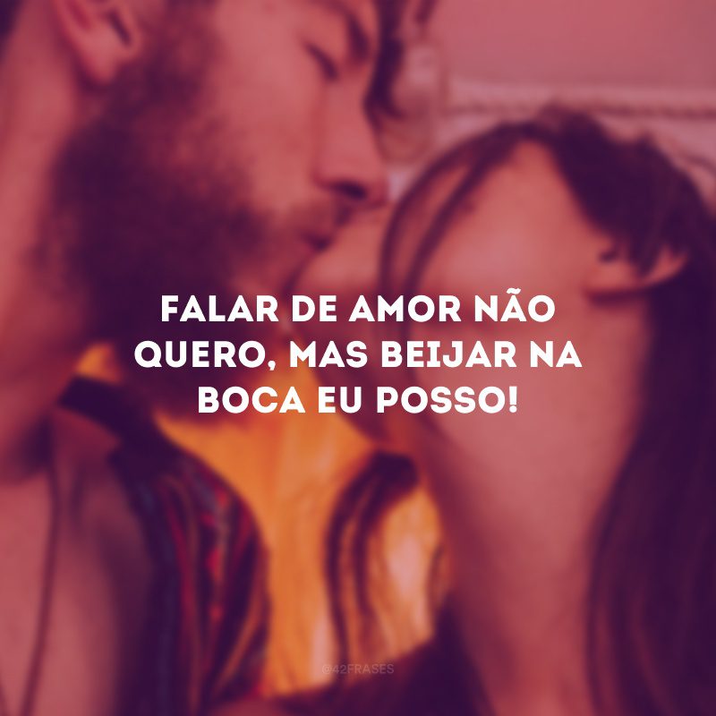 Falar de amor não quero, mas beijar na boca eu posso!