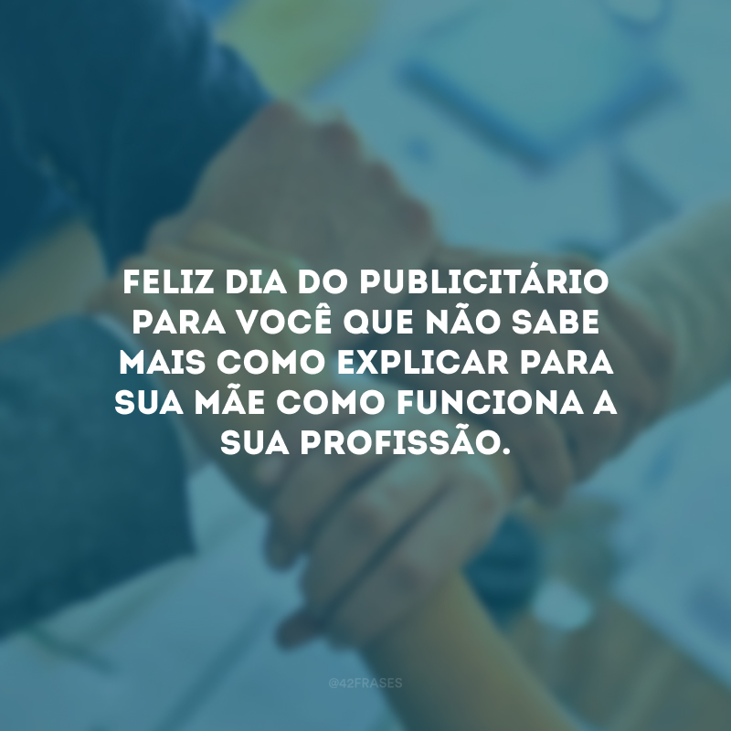 Feliz Dia do Publicitário para você que não sabe mais como explicar para sua mãe como funciona a sua profissão. 