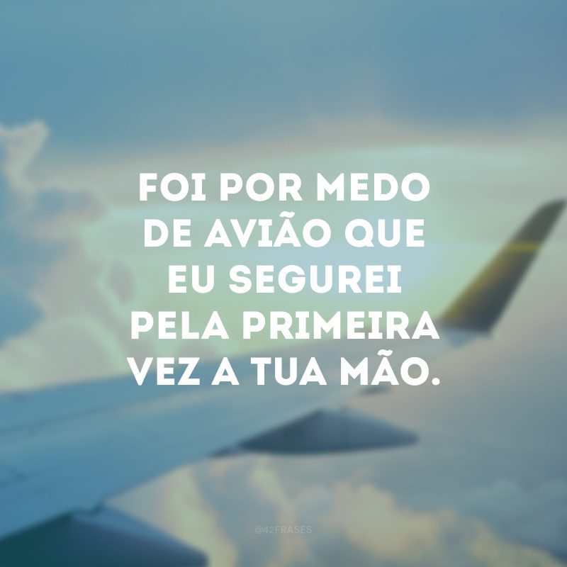 Foi por medo de avião que eu segurei pela primeira vez a tua mão. 