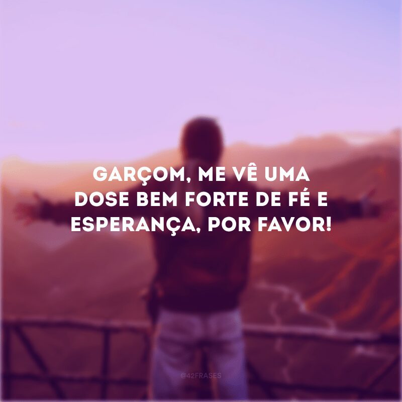 Garçom, me vê uma dose bem forte de fé e esperança, por favor! 