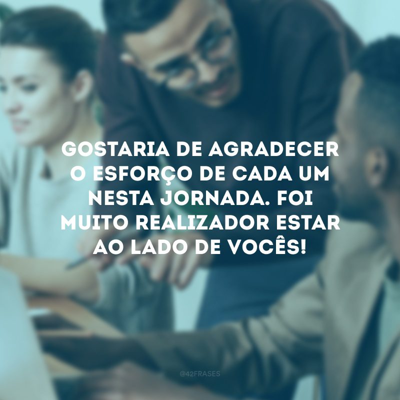 Gostaria de agradecer o esforço de cada um nesta jornada. Foi muito realizador estar ao lado de vocês!