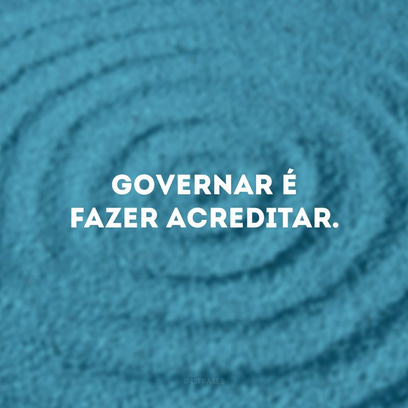 Governar é fazer acreditar.