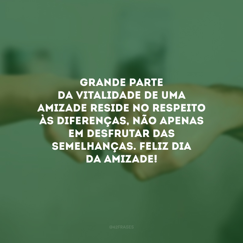 Grande parte da vitalidade de uma amizade reside no respeito às diferenças, não apenas em desfrutar das semelhanças. Feliz Dia da Amizade!