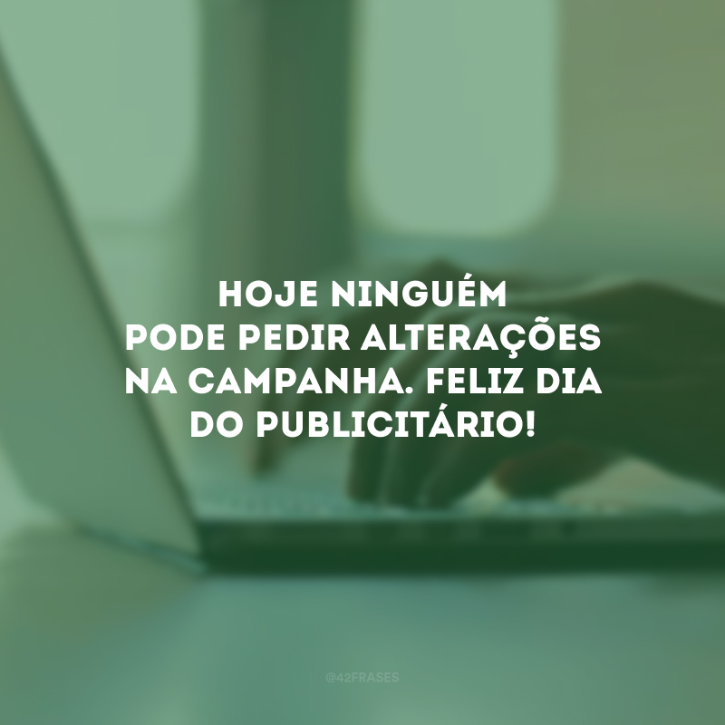 Hoje ninguém pode pedir alterações na campanha. Feliz Dia do Publicitário!