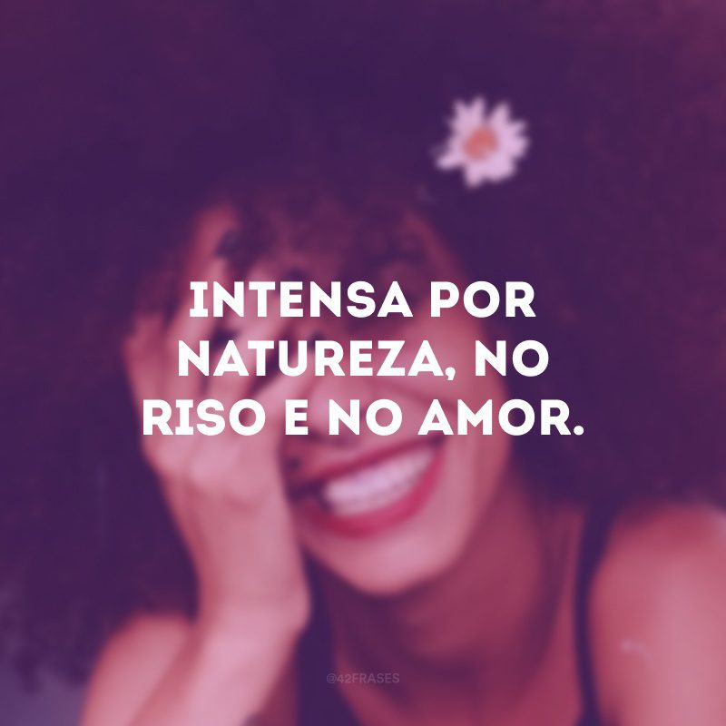 Intensa por natureza, no riso e no amor.