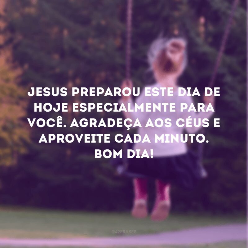 Jesus preparou este dia de hoje especialmente para você. Agradeça aos céus e aproveite cada minuto. Bom dia!