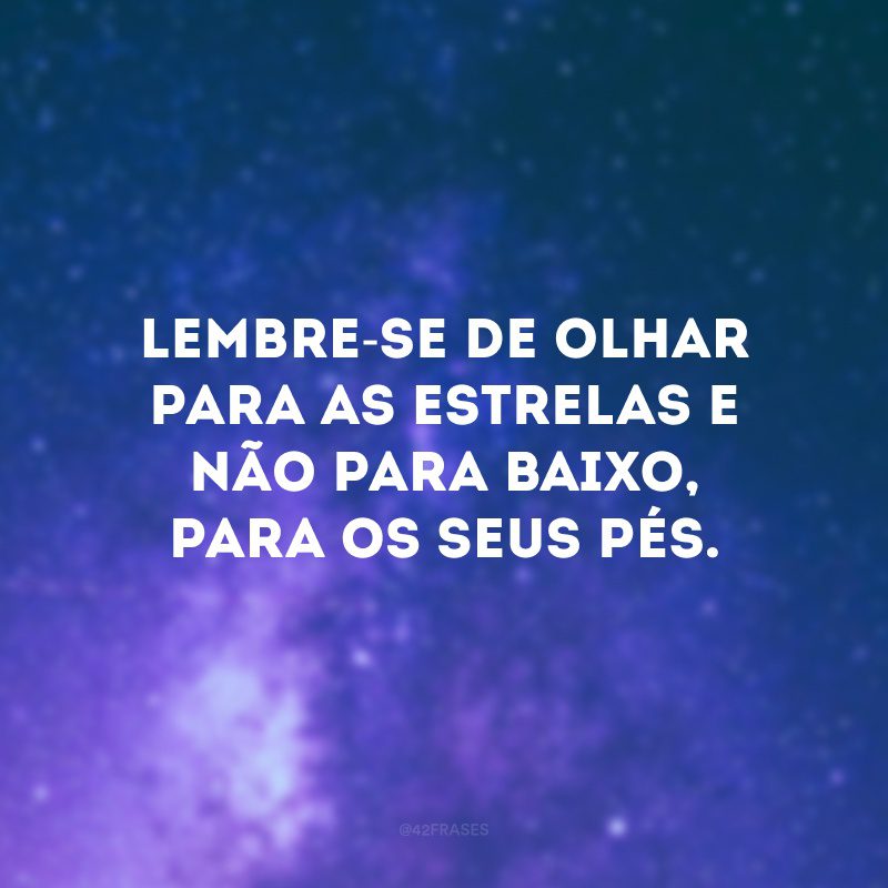 Lembre-se de olhar para as estrelas e não para baixo, para os seus pés. 