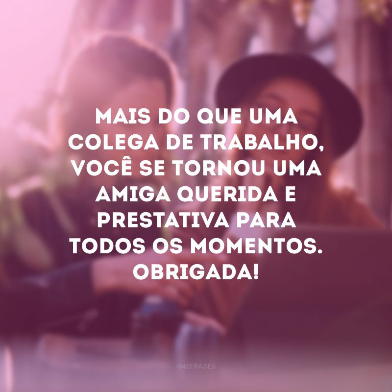 Mais do que uma colega de trabalho, você se tornou uma amiga querida e prestativa para todos os momentos. Obrigada! 