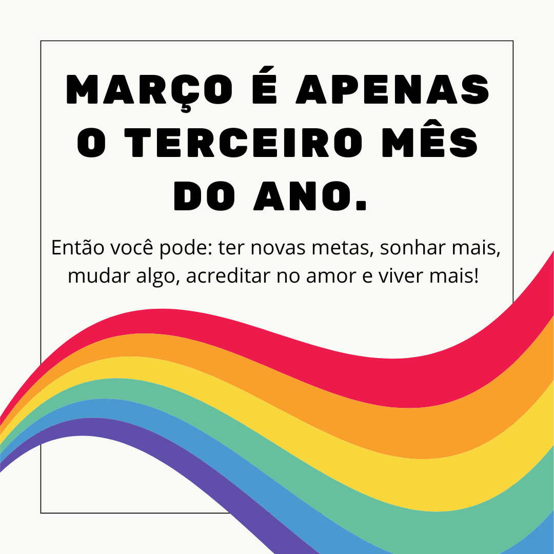 Março é apenas o terceiro mês do ano. Então você pode: ter novas metas, sonhar mais, mudar algo, acreditar no amor e viver mais! 