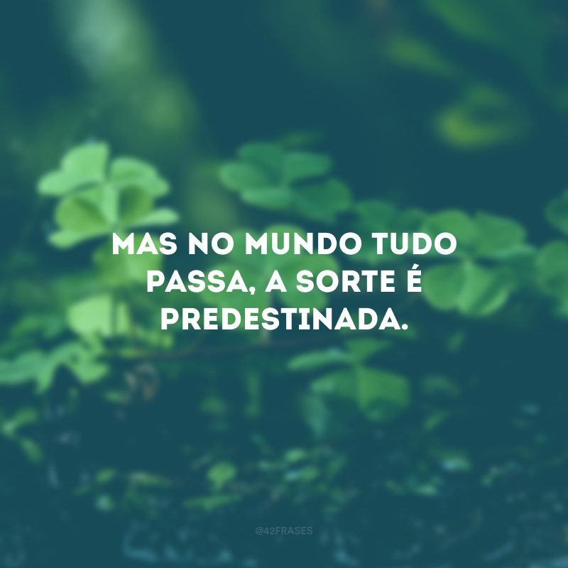 Mas no mundo tudo passa, a sorte é predestinada.