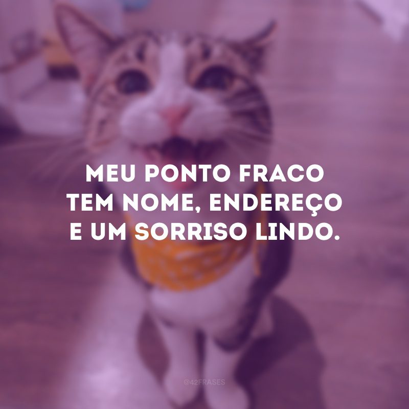 Meu ponto fraco tem nome, endereço e um sorriso lindo. 