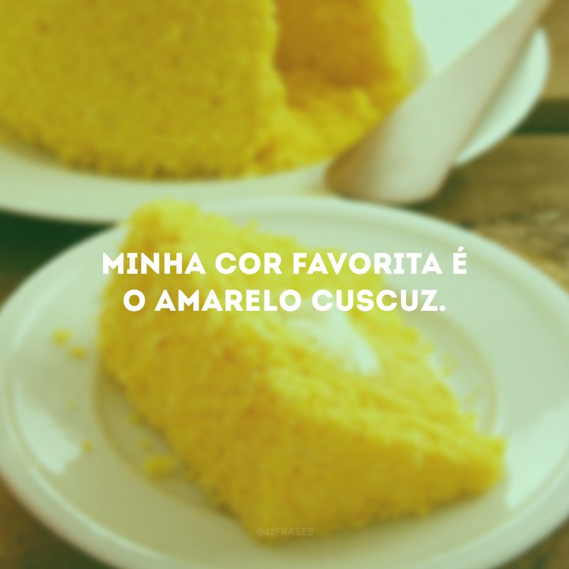 Minha cor favorita é o amarelo cuscuz. 