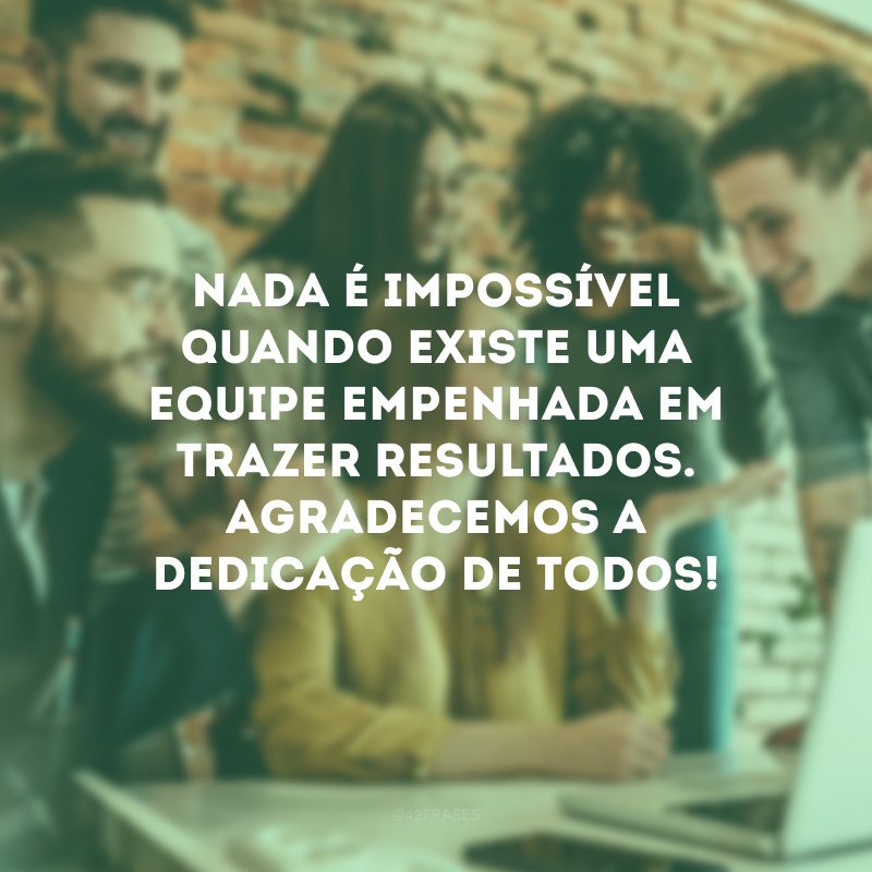 Nada é impossível quando existe uma equipe empenhada em trazer resultados. Agradecemos a dedicação de todos!