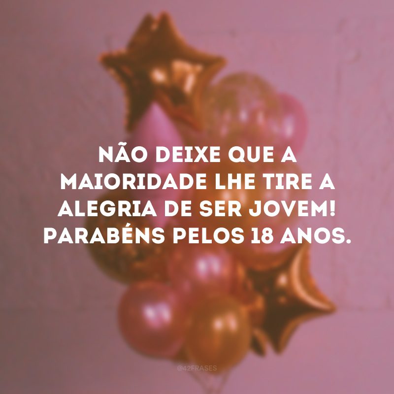 Não deixe que a maioridade lhe tire a alegria de ser jovem! Parabéns pelos 18 anos. 