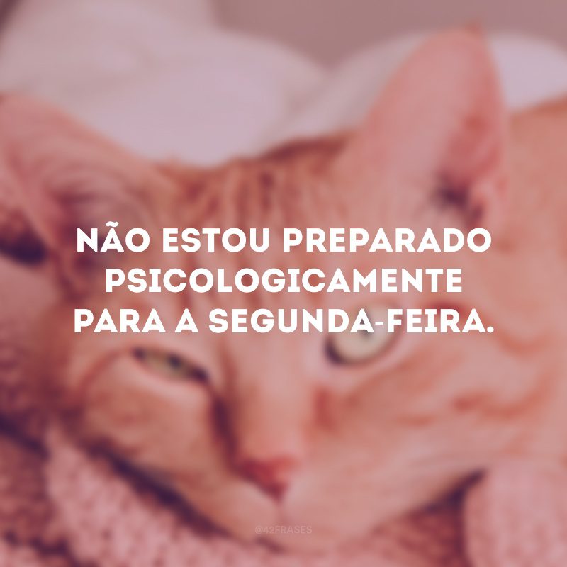 Não estou preparado psicologicamente para a segunda-feira. 