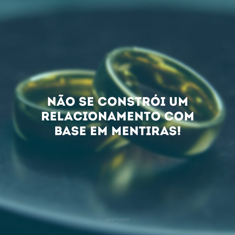 Não se constrói um relacionamento com base em mentiras!