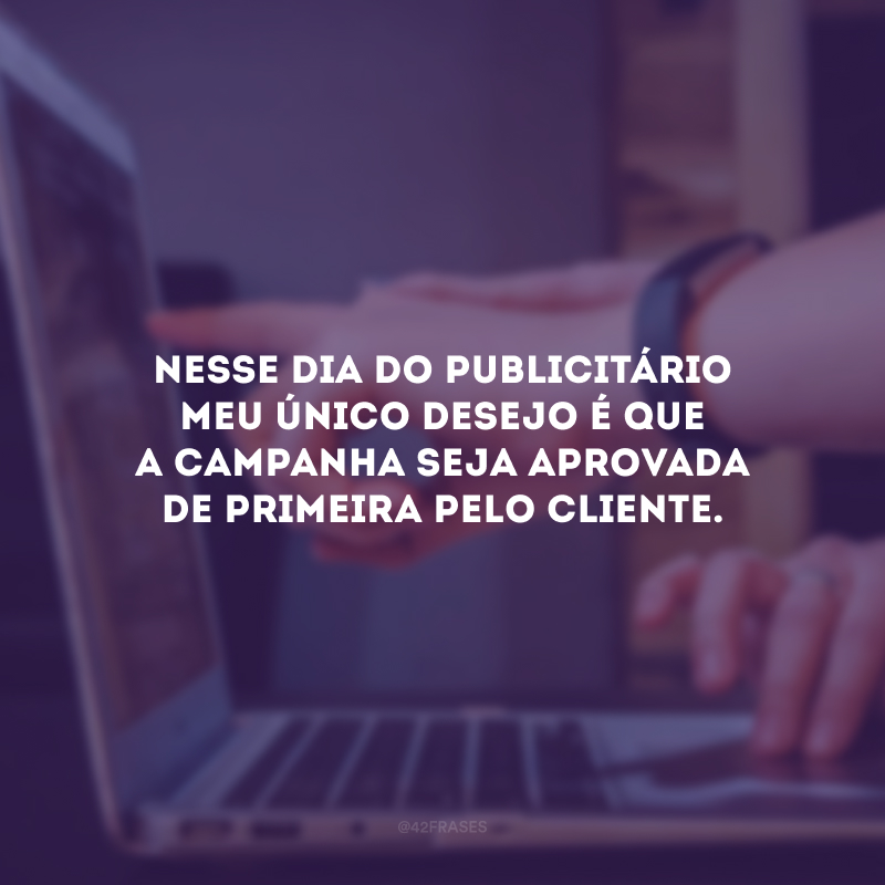 Nesse Dia do Publicitário meu único desejo é que a campanha seja aprovada de primeira pelo cliente. 