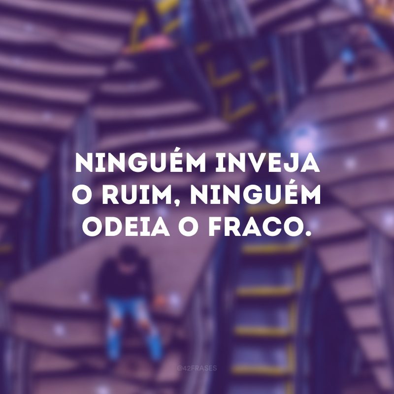 Ninguém inveja o ruim, ninguém odeia o fraco. 