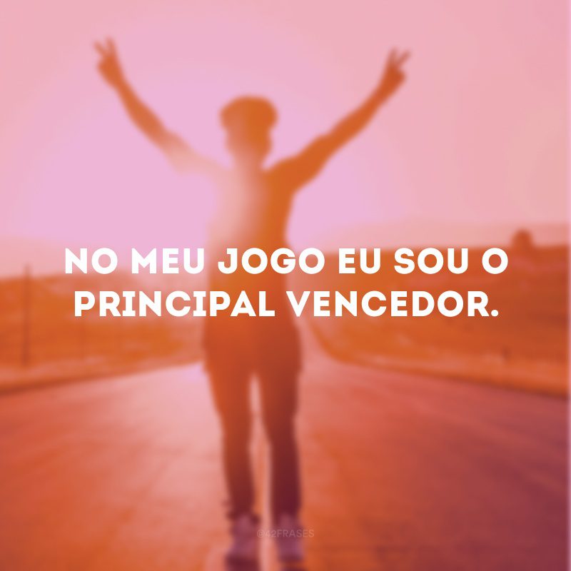 No meu jogo eu sou o principal vencedor.