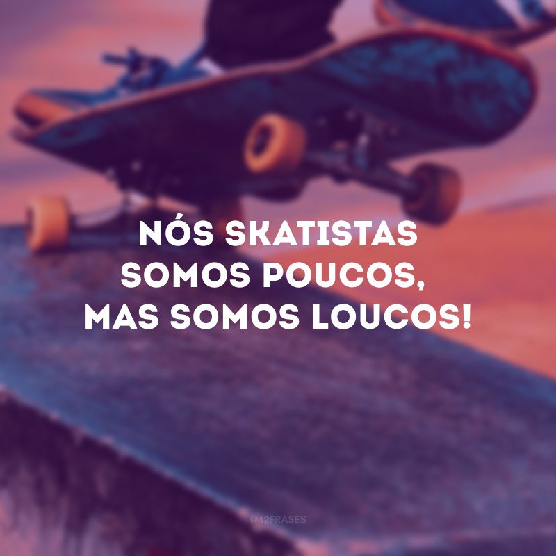 Nós skatistas somos poucos, mas somos loucos!