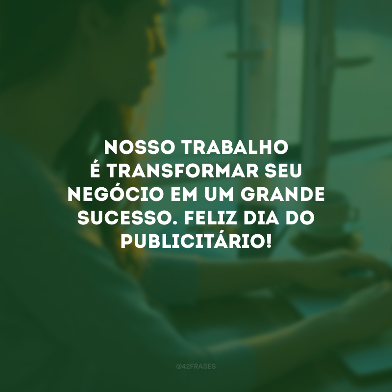 Nosso trabalho é transformar seu negócio em um grande sucesso. Feliz Dia do Publicitário!