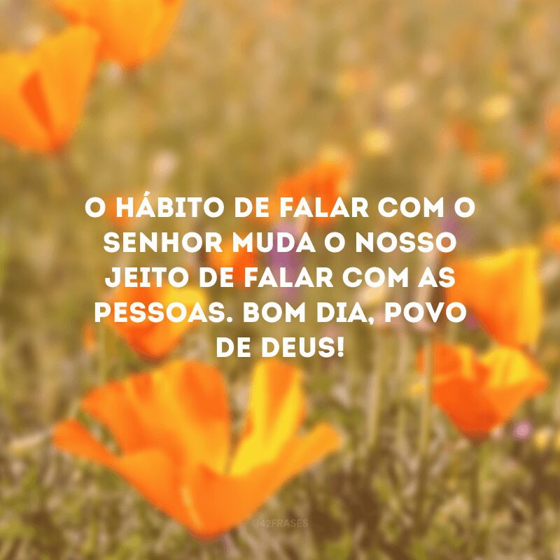 O hábito de falar com o Senhor muda o nosso jeito de falar com as pessoas. Bom dia, povo de Deus! 