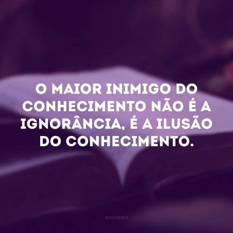 O maior inimigo do conhecimento não é a ignorância, é a ilusão do conhecimento.